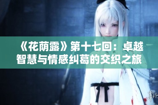 《花荫露》第十七回：卓越智慧与情感纠葛的交织之旅