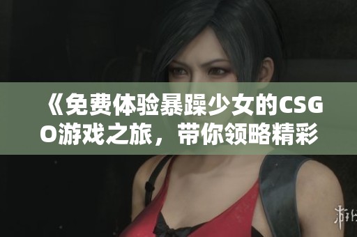 《免费体验暴躁少女的CSGO游戏之旅，带你领略精彩对战》