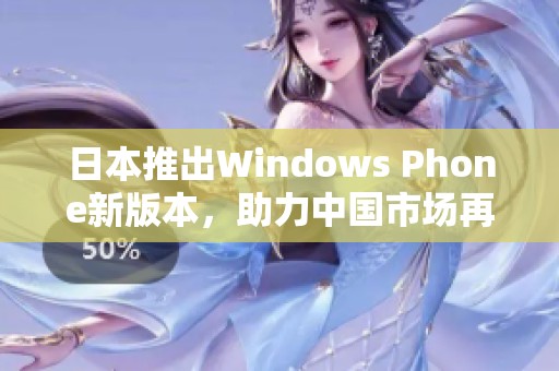 日本推出Windows Phone新版本，助力中国市场再开新篇章