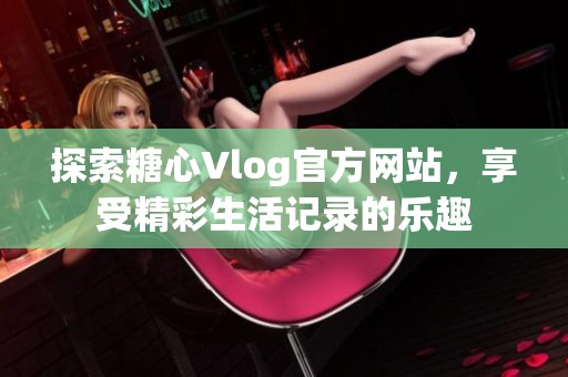 探索糖心Vlog官方网站，享受精彩生活记录的乐趣