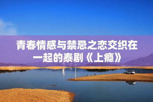 青春情感与禁忌之恋交织在一起的泰剧《上瘾》