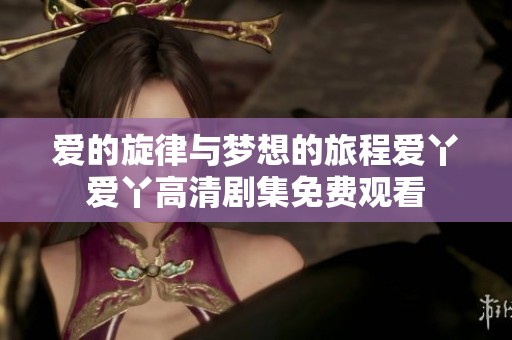 爱的旋律与梦想的旅程爱丫爱丫高清剧集免费观看