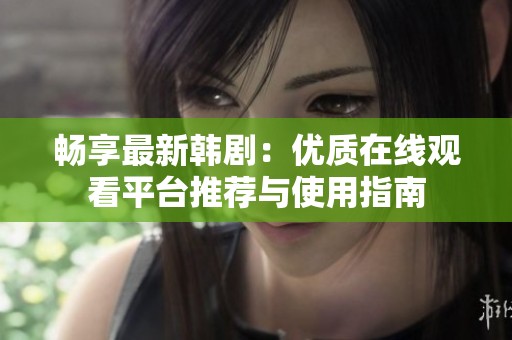 畅享最新韩剧：优质在线观看平台推荐与使用指南