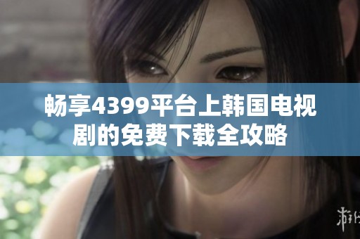 畅享4399平台上韩国电视剧的免费下载全攻略
