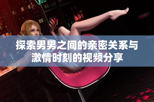探索男男之间的亲密关系与激情时刻的视频分享