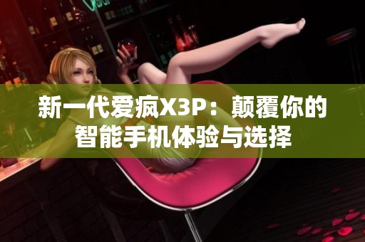 新一代爱疯X3P：颠覆你的智能手机体验与选择