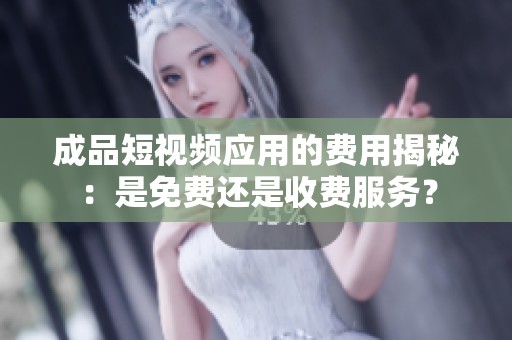 成品短视频应用的费用揭秘：是免费还是收费服务？