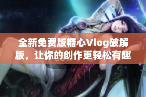 全新免费版糖心Vlog破解版，让你的创作更轻松有趣