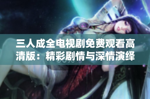 三人成全电视剧免费观看高清版：精彩剧情与深情演绎尽在其中