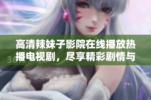 高清辣妹子影院在线播放热播电视剧，尽享精彩剧情与魅力演出