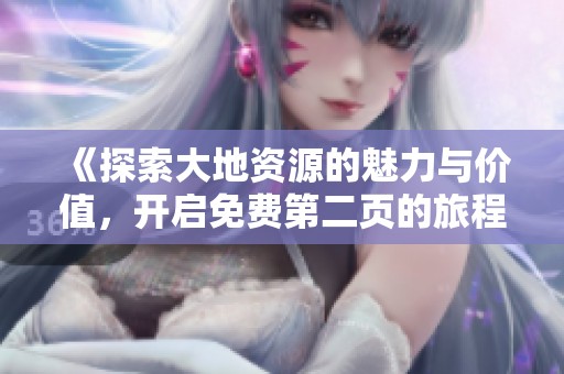 《探索大地资源的魅力与价值，开启免费第二页的旅程》