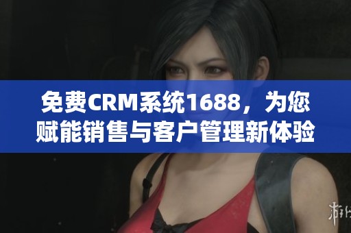 免费CRM系统1688，为您赋能销售与客户管理新体验