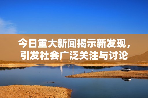 今日重大新闻揭示新发现，引发社会广泛关注与讨论