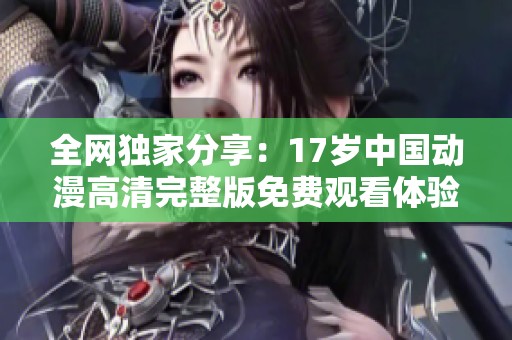 全网独家分享：17岁中国动漫高清完整版免费观看体验
