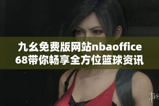 九幺免费版网站nbaoffice68带你畅享全方位篮球资讯体验