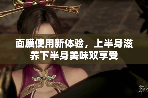 面膜使用新体验，上半身滋养下半身美味双享受