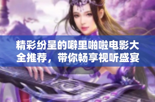 精彩纷呈的噼里啪啦电影大全推荐，带你畅享视听盛宴