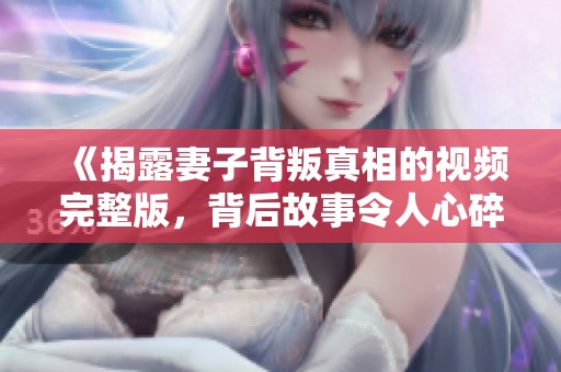 《揭露妻子背叛真相的视频完整版，背后故事令人心碎》