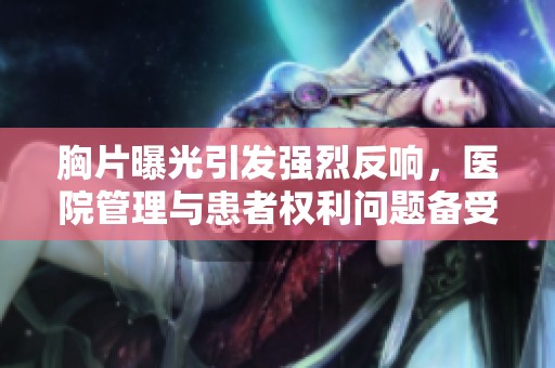 胸片曝光引发强烈反响，医院管理与患者权利问题备受关注