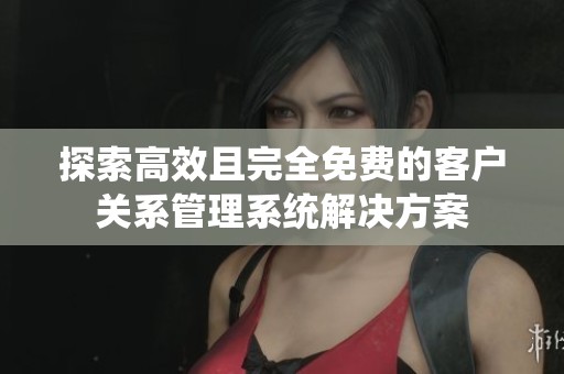探索高效且完全免费的客户关系管理系统解决方案