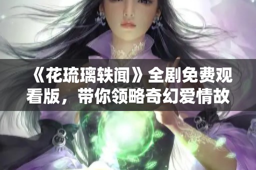 《花琉璃轶闻》全剧免费观看版，带你领略奇幻爱情故事