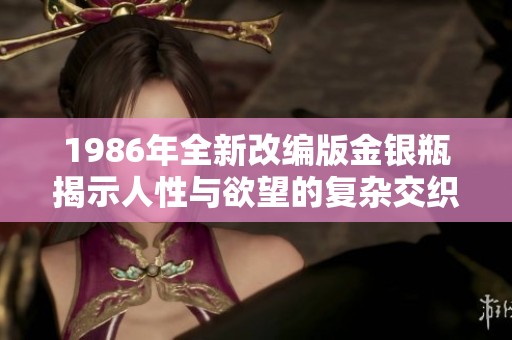1986年全新改编版金银瓶揭示人性与欲望的复杂交织