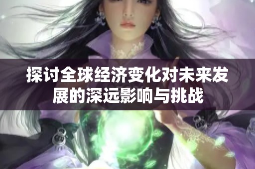 探讨全球经济变化对未来发展的深远影响与挑战