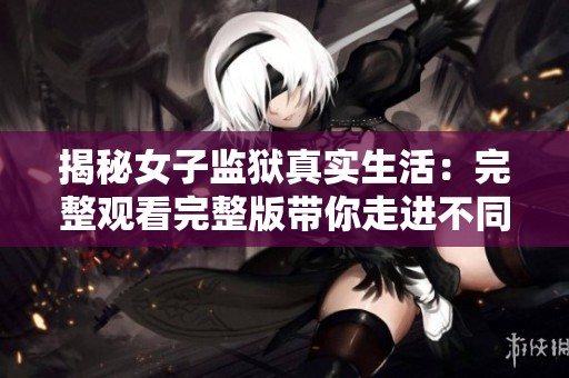 揭秘女子监狱真实生活：完整观看完整版带你走进不同世界