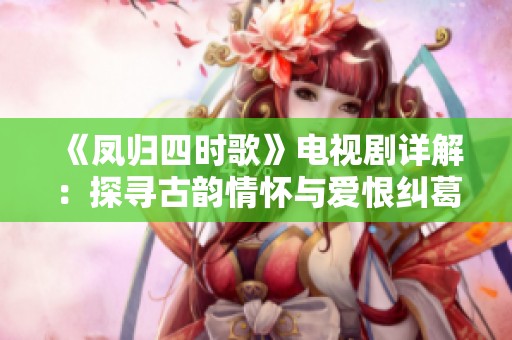 《凤归四时歌》电视剧详解：探寻古韵情怀与爱恨纠葛的故事