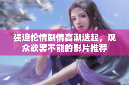 强迫伦情剧情高潮迭起，观众欲罢不能的影片推荐