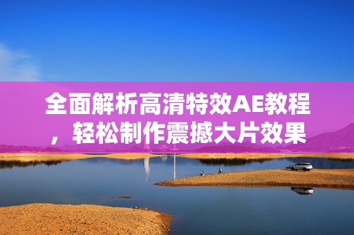 全面解析高清特效AE教程，轻松制作震撼大片效果
