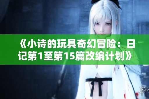 《小诗的玩具奇幻冒险：日记第1至第15篇改编计划》