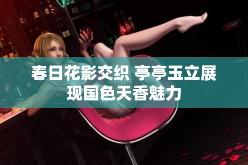春日花影交织 亭亭玉立展现国色天香魅力