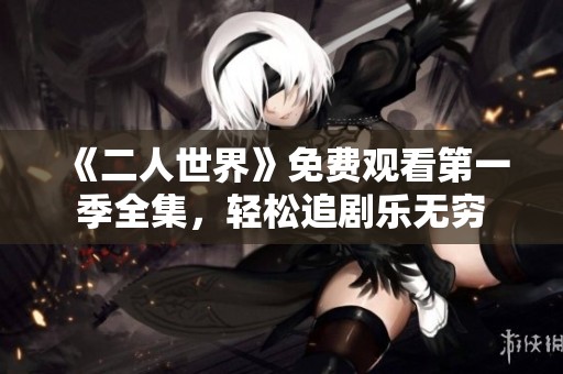 《二人世界》免费观看第一季全集，轻松追剧乐无穷