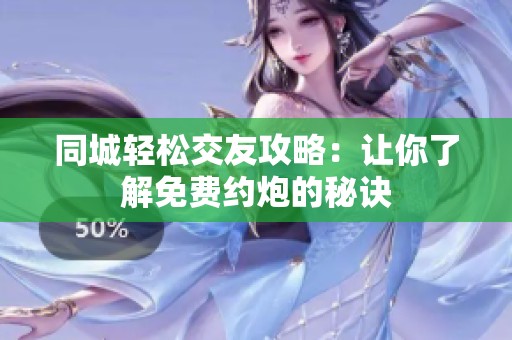 同城轻松交友攻略：让你了解免费约炮的秘诀