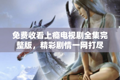免费收看上瘾电视剧全集完整版，精彩剧情一网打尽