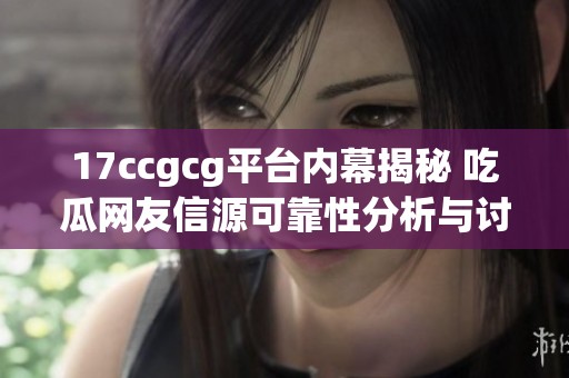 17ccgcg平台内幕揭秘 吃瓜网友信源可靠性分析与讨论