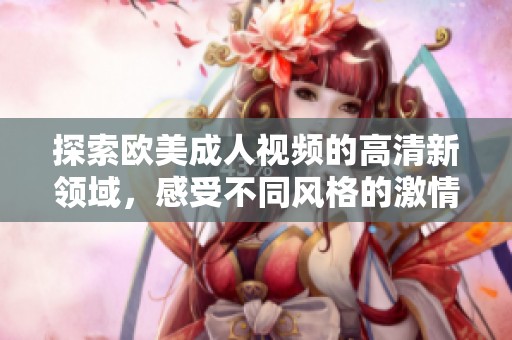 探索欧美成人视频的高清新领域，感受不同风格的激情画面