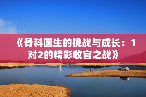 《骨科医生的挑战与成长：1对2的精彩收官之战》