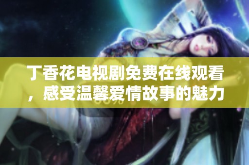 丁香花电视剧免费在线观看，感受温馨爱情故事的魅力