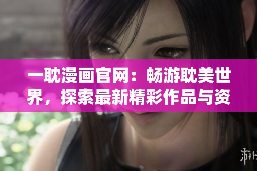 一耽漫画官网：畅游耽美世界，探索最新精彩作品与资讯