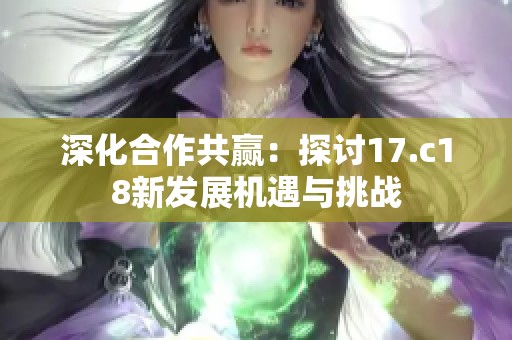 深化合作共赢：探讨17.c18新发展机遇与挑战