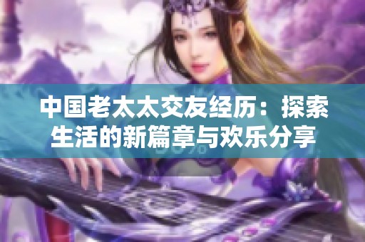 中国老太太交友经历：探索生活的新篇章与欢乐分享