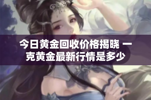 今日黄金回收价格揭晓 一克黄金最新行情是多少