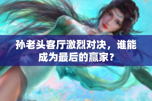 孙老头客厅激烈对决，谁能成为最后的赢家？