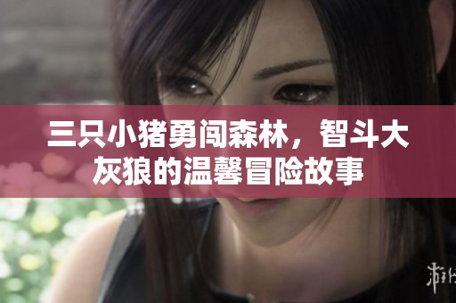 三只小猪勇闯森林，智斗大灰狼的温馨冒险故事