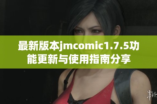 最新版本jmcomic1.7.5功能更新与使用指南分享