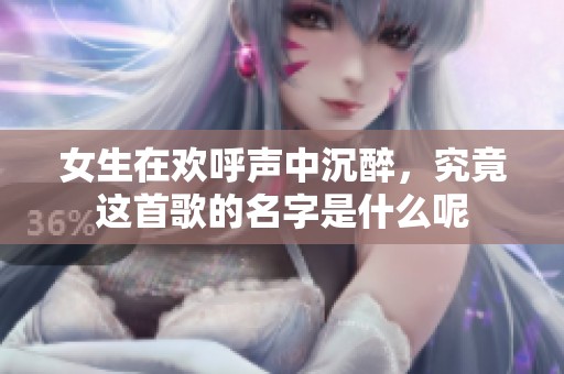 女生在欢呼声中沉醉，究竟这首歌的名字是什么呢