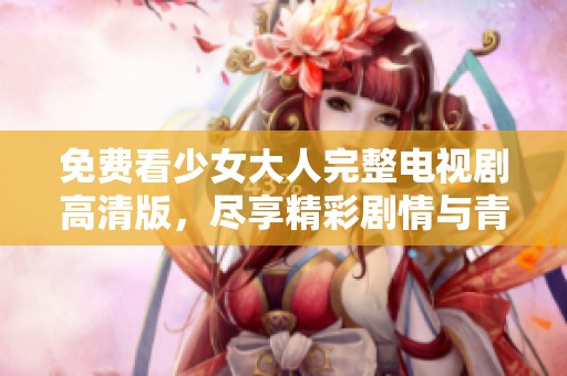 免费看少女大人完整电视剧高清版，尽享精彩剧情与青春魅力
