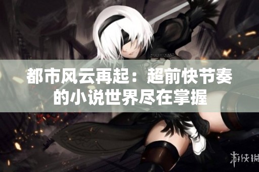 都市风云再起：超前快节奏的小说世界尽在掌握